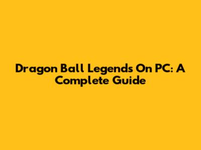 Dragon Ball Legends On PC: A Complete Guide