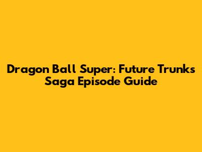 Dragon Ball Super: Future Trunks Saga Episode Guide