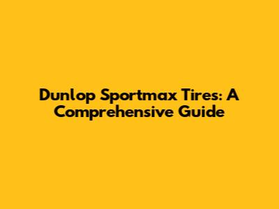 Dunlop Sportmax Tires: A Comprehensive Guide