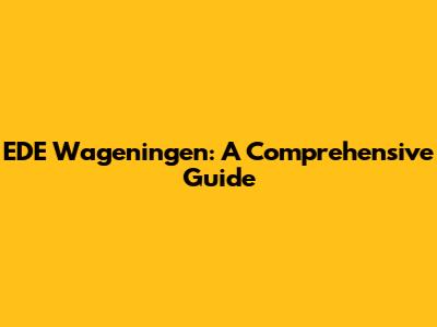 EDE Wageningen: A Comprehensive Guide