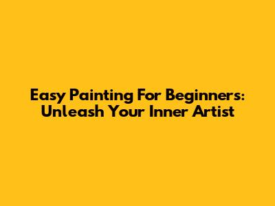 Easy Painting For Beginners: Unleash Your Inner Artist