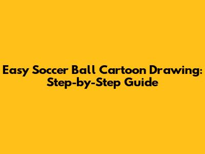 Easy Soccer Ball Cartoon Drawing: Step-by-Step Guide