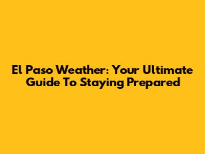 El Paso Weather: Your Ultimate Guide To Staying Prepared