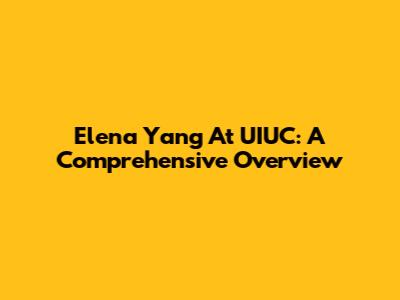 Elena Yang At UIUC: A Comprehensive Overview