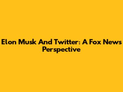 Elon Musk And Twitter: A Fox News Perspective
