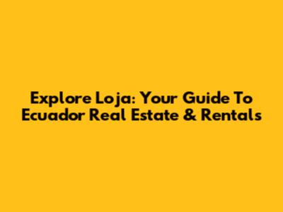 Explore Loja: Your Guide To Ecuador Real Estate & Rentals