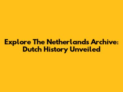 Explore The Netherlands Archive: Dutch History Unveiled