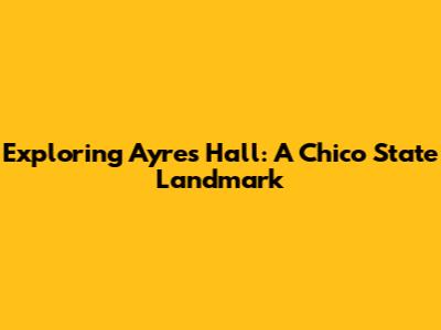 Exploring Ayres Hall: A Chico State Landmark