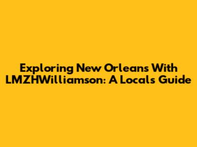 Exploring New Orleans With LMZHWilliamson: A Local's Guide