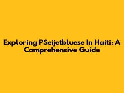 Exploring PSeijetbluese In Haiti: A Comprehensive Guide