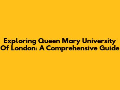 Exploring Queen Mary University Of London: A Comprehensive Guide
