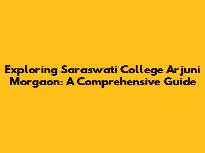 Exploring Saraswati College Arjuni Morgaon: A Comprehensive Guide