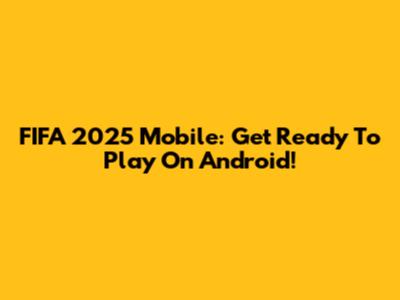 FIFA 2025 Mobile: Get Ready To Play On Android!