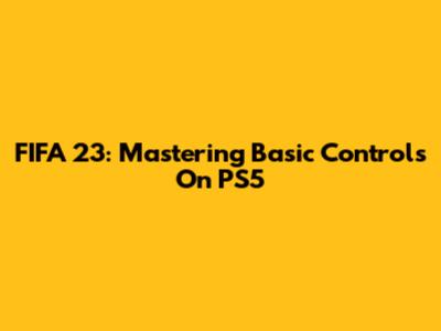 FIFA 23: Mastering Basic Controls On PS5