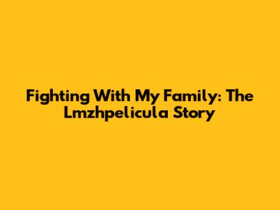 Fighting With My Family: The Lmzhpelicula Story