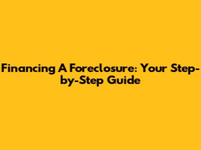 Financing A Foreclosure: Your Step-by-Step Guide