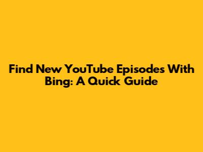 Find New YouTube Episodes With Bing: A Quick Guide