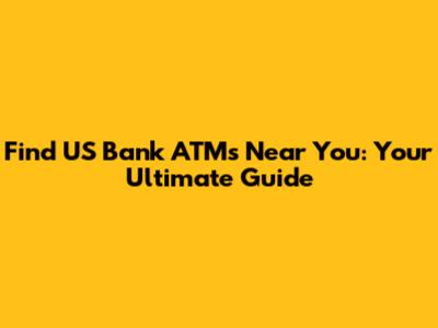 Find US Bank ATMs Near You: Your Ultimate Guide