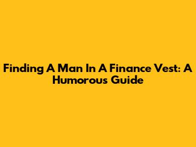 Finding A Man In A Finance Vest: A Humorous Guide