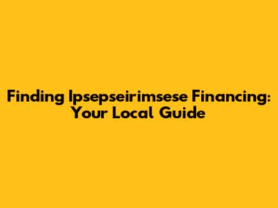 Finding Ipsepseirimsese Financing: Your Local Guide