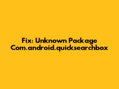 Fix: Unknown Package Com.android.quicksearchbox