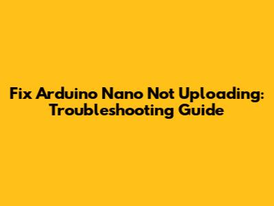 Fix Arduino Nano Not Uploading: Troubleshooting Guide