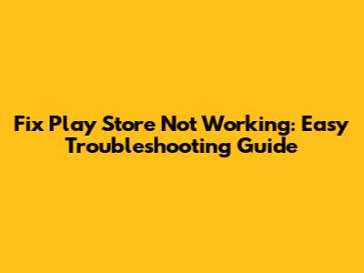 Fix Play Store Not Working: Easy Troubleshooting Guide