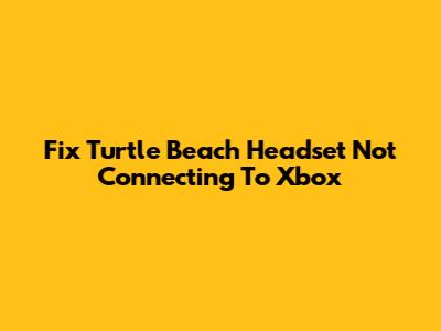 Fix Turtle Beach Headset Not Connecting To Xbox
