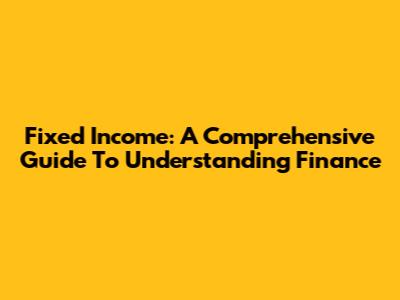 Fixed Income: A Comprehensive Guide To Understanding Finance