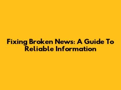 Fixing Broken News: A Guide To Reliable Information