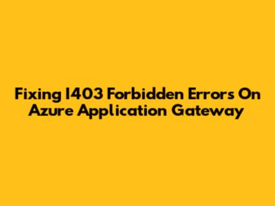 Fixing I403 Forbidden Errors On Azure Application Gateway