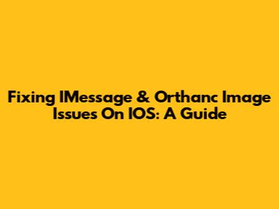 Fixing IMessage & Orthanc Image Issues On IOS: A Guide