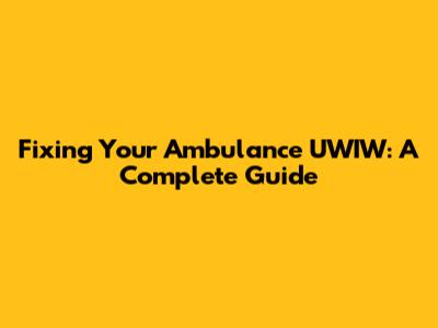 Fixing Your Ambulance UWIW: A Complete Guide