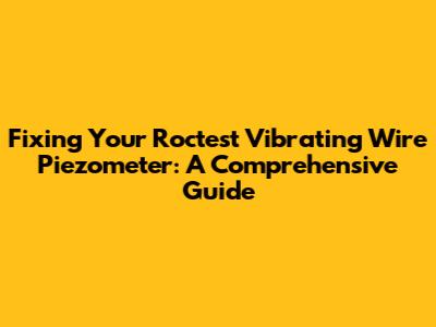 Fixing Your Roctest Vibrating Wire Piezometer: A Comprehensive Guide