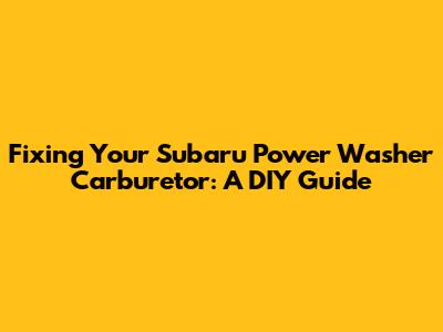Fixing Your Subaru Power Washer Carburetor: A DIY Guide