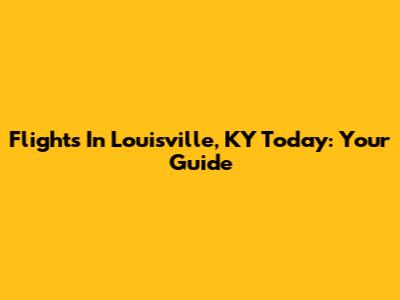 Flights In Louisville, KY Today: Your Guide