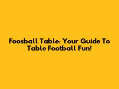 Foosball Table: Your Guide To Table Football Fun!