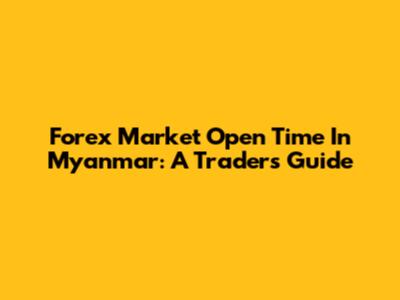 Forex Market Open Time In Myanmar: A Trader's Guide