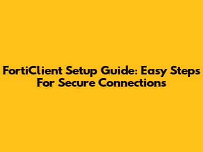 FortiClient Setup Guide: Easy Steps For Secure Connections