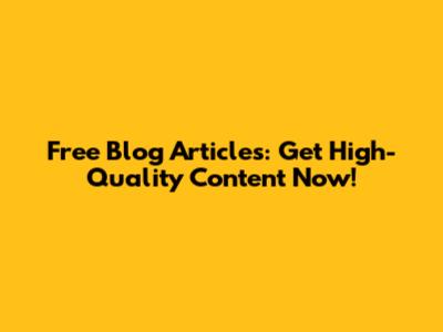 Free Blog Articles: Get High-Quality Content Now!