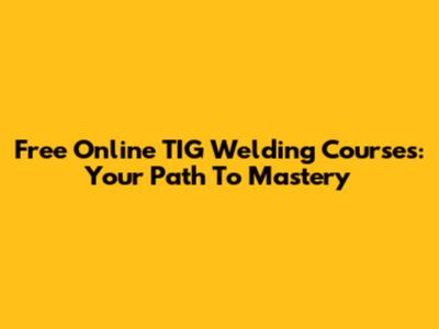 Free Online TIG Welding Courses: Your Path To Mastery