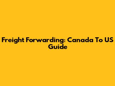 Freight Forwarding: Canada To US Guide