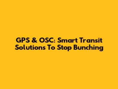 GPS & OSC: Smart Transit Solutions To Stop Bunching