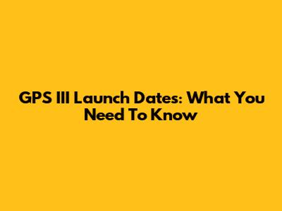 GPS III Launch Dates: What You Need To Know