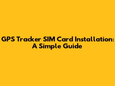 GPS Tracker SIM Card Installation: A Simple Guide