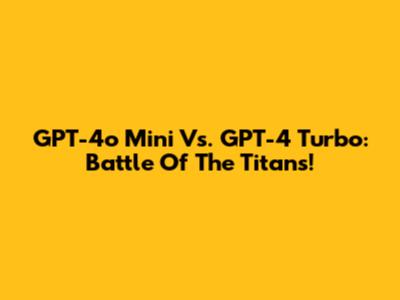 GPT-4o Mini Vs. GPT-4 Turbo: Battle Of The Titans!