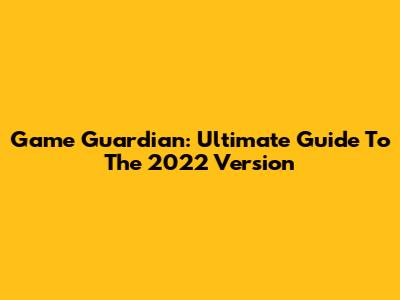 Game Guardian: Ultimate Guide To The 2022 Version
