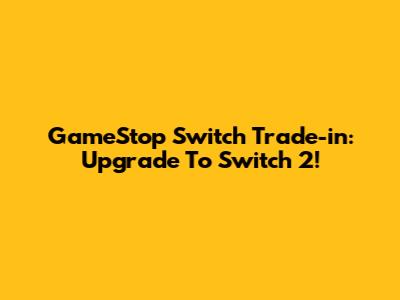 GameStop Switch Trade-in: Upgrade To Switch 2!