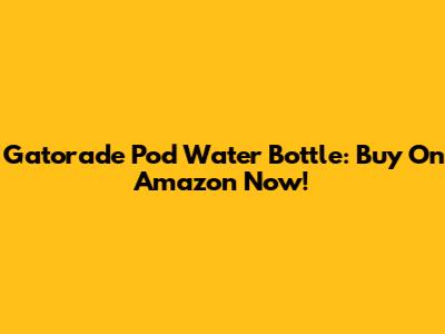 Gatorade Pod Water Bottle: Buy On Amazon Now!