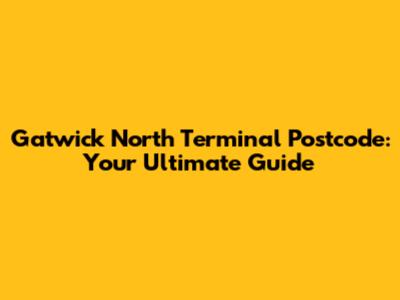 Gatwick North Terminal Postcode: Your Ultimate Guide